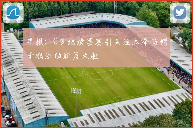 早报：C罗继续罢赛引关注本泽马帽子戏法助新月大胜
