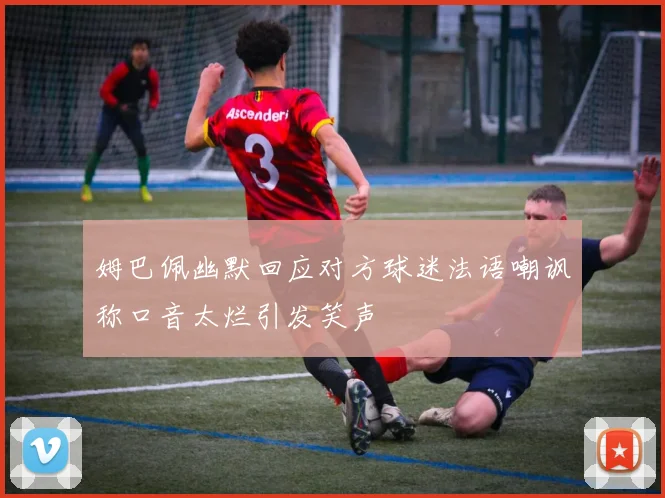 姆巴佩幽默回应对方球迷法语嘲讽称口音太烂引发笑声