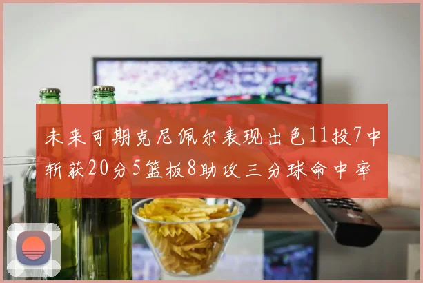 未来可期克尼佩尔表现出色11投7中斩获20分5篮板8助攻三分球命中率高达57