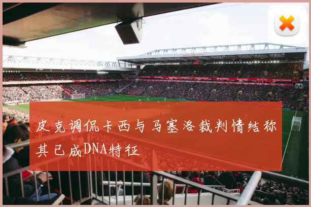 皮克调侃卡西与马塞洛裁判情结称其已成DNA特征