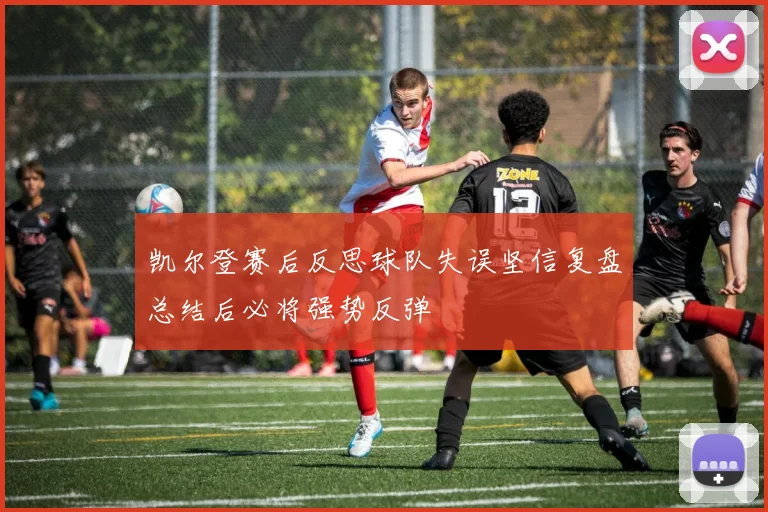 凯尔登赛后反思球队失误坚信复盘总结后必将强势反弹