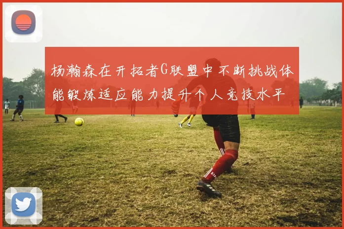杨瀚森在开拓者G联盟中不断挑战体能锻炼适应能力提升个人竞技水平