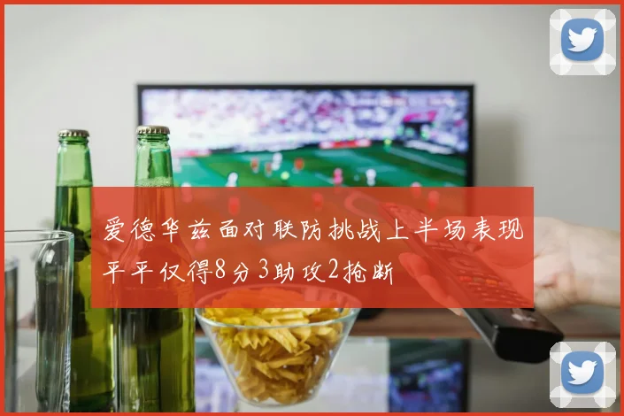 爱德华兹面对联防挑战上半场表现平平仅得8分3助攻2抢断