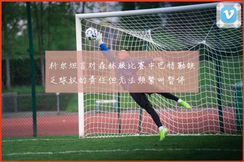 科尔坦言对森林狼比赛中巴特勒缺乏球权的责任但无法频繁叫暂停