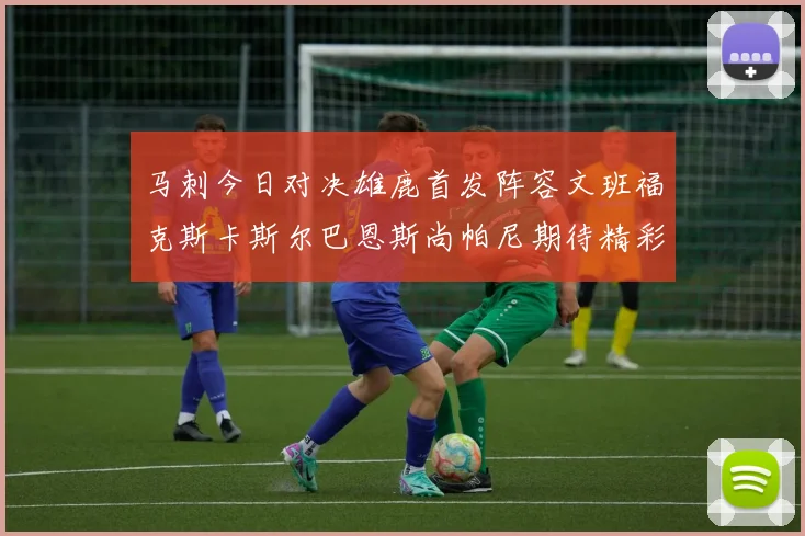 马刺今日对决雄鹿首发阵容文班福克斯卡斯尔巴恩斯尚帕尼期待精彩表现