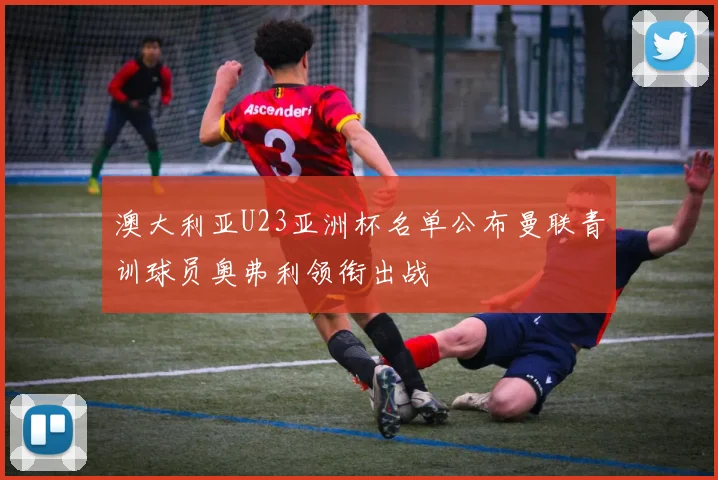 澳大利亚U23亚洲杯名单公布曼联青训球员奥弗利领衔出战
