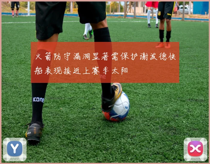 火箭防守漏洞显著需保护谢泼德快船表现接近上赛季太阳