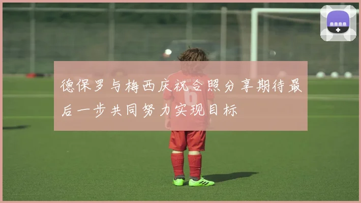 德保罗与梅西庆祝合照分享期待最后一步共同努力实现目标