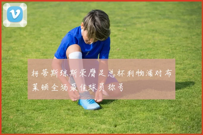 柯蒂斯琼斯荣膺足总杯利物浦对布莱顿全场最佳球员称号