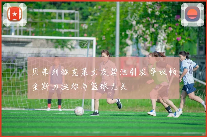 贝弗利称克莱女友碧池引发争议帕金斯力挺称与篮球无关