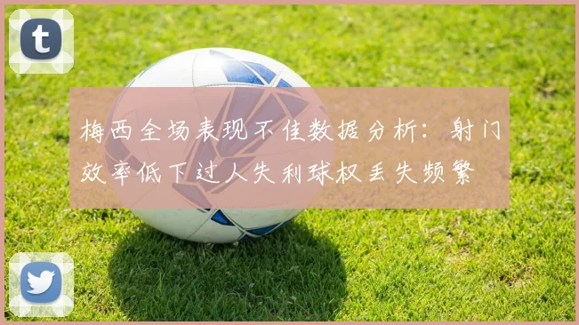 梅西全场表现不佳数据分析：射门效率低下过人失利球权丢失频繁