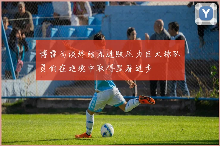 博雷戈谈终结九连败压力巨大称队员们在逆境中取得显著进步