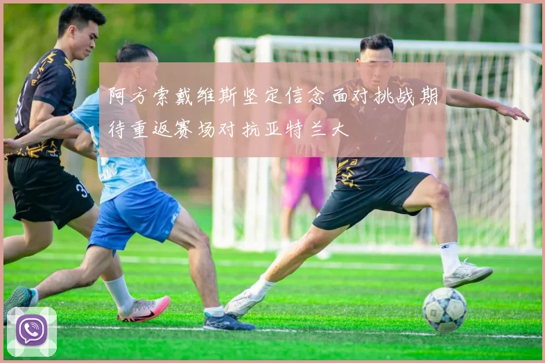 阿方索戴维斯坚定信念面对挑战期待重返赛场对抗亚特兰大