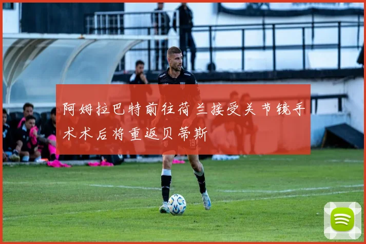 阿姆拉巴特前往荷兰接受关节镜手术术后将重返贝蒂斯