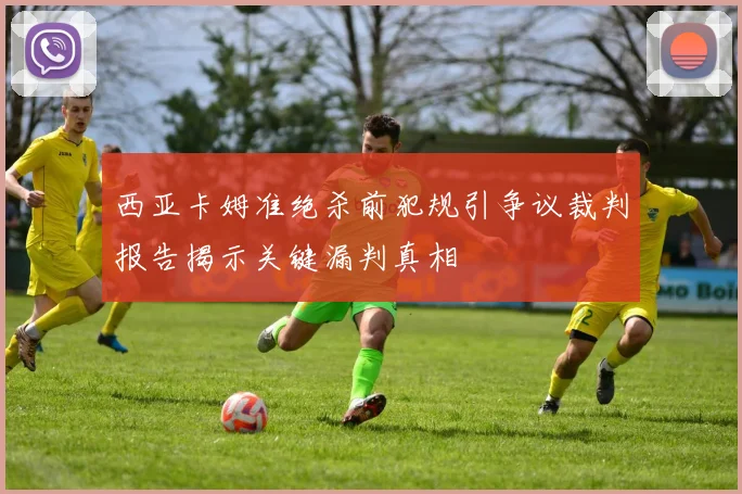 西亚卡姆准绝杀前犯规引争议裁判报告揭示关键漏判真相
