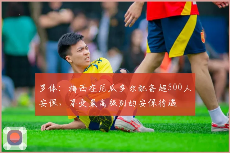 罗体：梅西在厄瓜多尔配备超500人安保，享受最高级别的安保待遇