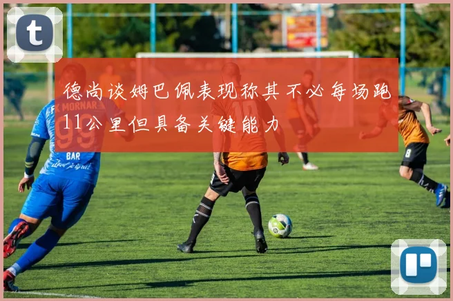 德尚谈姆巴佩表现称其不必每场跑11公里但具备关键能力