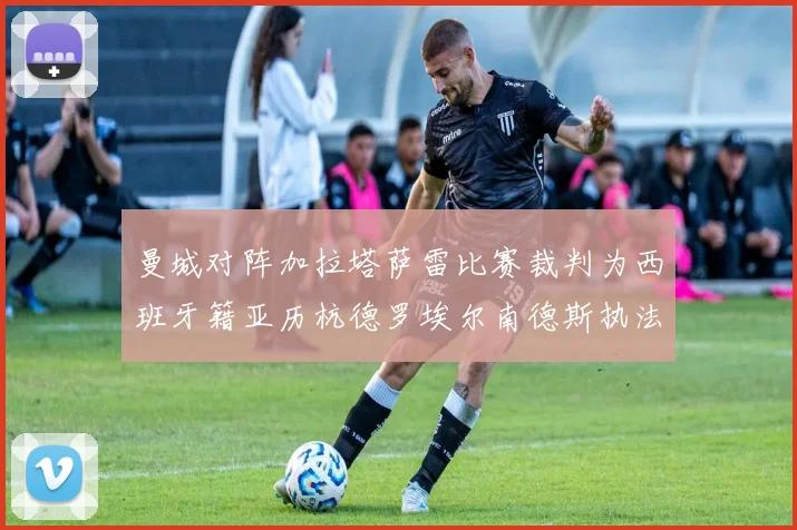 曼城对阵加拉塔萨雷比赛裁判为西班牙籍亚历杭德罗埃尔南德斯执法解析