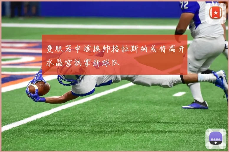 曼联若中途换帅格拉斯纳或将离开水晶宫执掌新球队