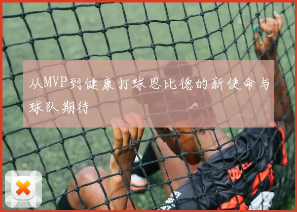 从MVP到健康打球恩比德的新使命与球队期待