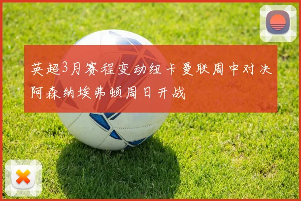 英超3月赛程变动纽卡曼联周中对决阿森纳埃弗顿周日开战