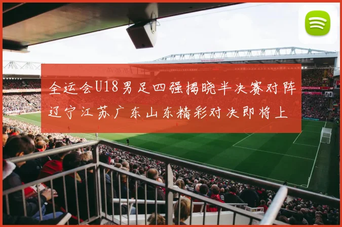 全运会U18男足四强揭晓半决赛对阵辽宁江苏广东山东精彩对决即将上演