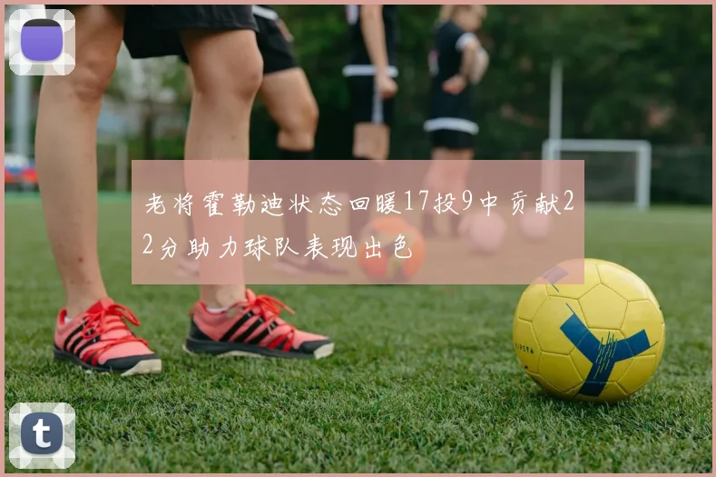 老将霍勒迪状态回暖17投9中贡献22分助力球队表现出色
