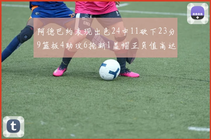 阿德巴约表现出色24中11砍下23分9篮板4助攻6抢断1盖帽正负值高达22