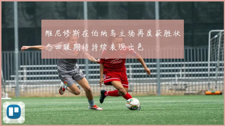 维尼修斯在伯纳乌主场再度获胜状态回暖期待持续表现出色