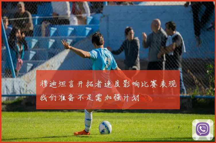 穆迪坦言开拓者速度影响比赛表现我们准备不足需加强计划