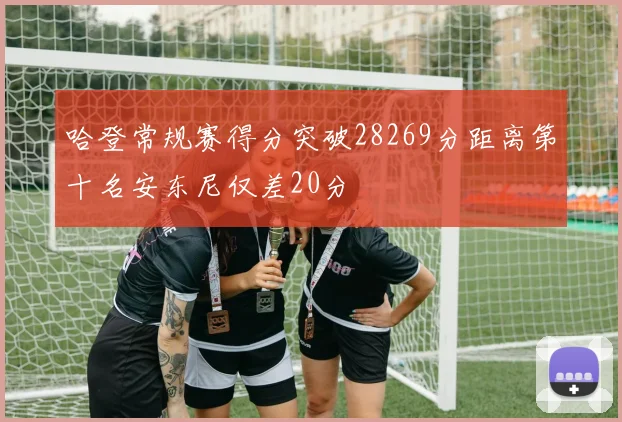 哈登常规赛得分突破28269分距离第十名安东尼仅差20分