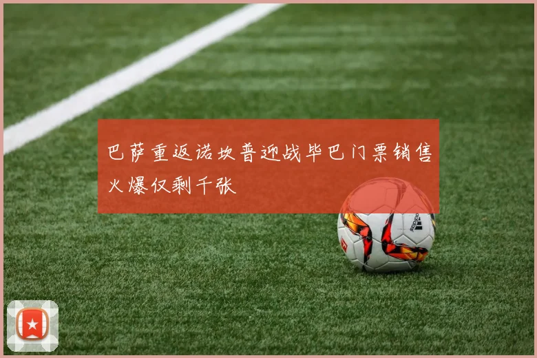 巴萨重返诺坎普迎战毕巴门票销售火爆仅剩千张