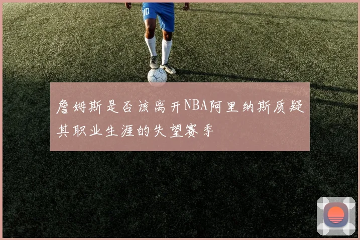 詹姆斯是否该离开NBA阿里纳斯质疑其职业生涯的失望赛季