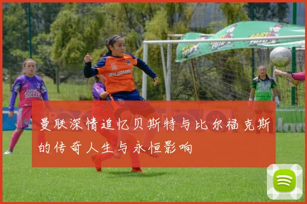 曼联深情追忆贝斯特与比尔福克斯的传奇人生与永恒影响