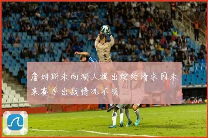 詹姆斯未向湖人提出续约请求因未来赛季出战情况不明