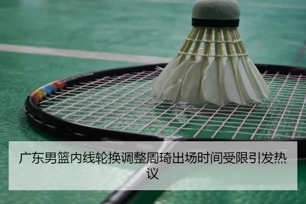 广东男篮内线轮换调整周琦出场时间受限引发热议 | Leyu